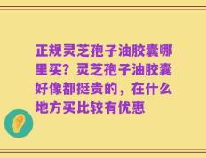 正规灵芝孢子油胶囊哪里买？灵芝孢子油胶囊好像都挺贵的，在什么地方买比较有优惠