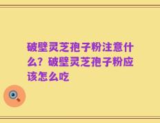破壁灵芝孢子粉注意什么？破壁灵芝孢子粉应该怎么吃