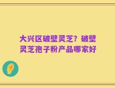 大兴区破壁灵芝？破壁灵芝孢子粉产品哪家好