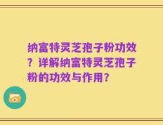 纳富特灵芝孢子粉功效？详解纳富特灵芝孢子粉的功效与作用？