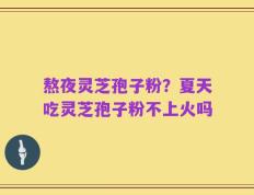 熬夜灵芝孢子粉？夏天吃灵芝孢子粉不上火吗