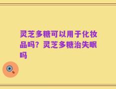 灵芝多糖可以用于化妆品吗？灵芝多糖治失眠吗