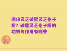 国琼灵芝破壁灵芝孢子粉？破壁灵芝孢子粉的功效与作用有哪些