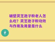 破壁灵芝孢子粉老人怎么吃？灵芝孢子粉功效与作用及用量是什么