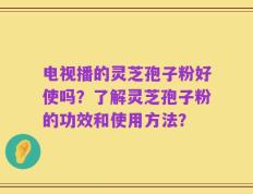 电视播的灵芝孢子粉好使吗？了解灵芝孢子粉的功效和使用方法？