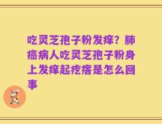 吃灵芝孢子粉发痒？肺癌病人吃灵芝孢子粉身上发痒起疙瘩是怎么回事