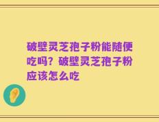破壁灵芝孢子粉能随便吃吗？破壁灵芝孢子粉应该怎么吃