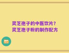 灵芝孢子的中医饮片？灵芝孢子粉的制作配方