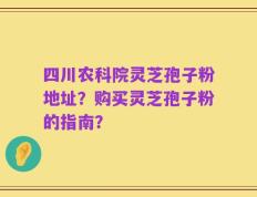 四川农科院灵芝孢子粉地址？购买灵芝孢子粉的指南？