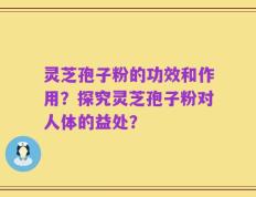 灵芝孢子粉的功效和作用？探究灵芝孢子粉对人体的益处？