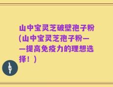 山中宝灵芝破壁孢子粉(山中宝灵芝孢子粉——提高免疫力的理想选择！)