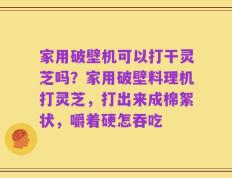 家用破壁机可以打干灵芝吗？家用破壁料理机打灵芝，打出来成棉絮状，嚼着硬怎吞吃