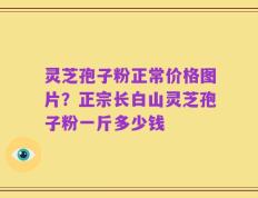 灵芝孢子粉正常价格图片？正宗长白山灵芝孢子粉一斤多少钱