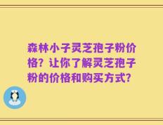 森林小子灵芝孢子粉价格？让你了解灵芝孢子粉的价格和购买方式？