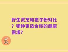 野生灵芝和孢子粉对比？哪种更适合你的健康需求？