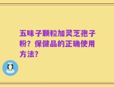 五味子颗粒加灵芝孢子粉？保健品的正确使用方法？