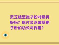 灵芝破壁孢子粉对肠胃好吗？探讨灵芝破壁孢子粉的功效与作用？
