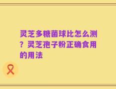 灵芝多糖菌球比怎么测？灵芝孢子粉正确食用的用法