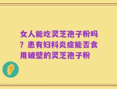女人能吃灵芝孢子粉吗？患有妇科炎症能否食用破壁的灵芝孢子粉