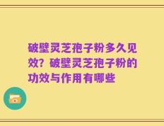 破壁灵芝孢子粉多久见效？破壁灵芝孢子粉的功效与作用有哪些