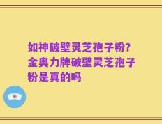 如神破壁灵芝孢子粉？金奥力牌破壁灵芝孢子粉是真的吗