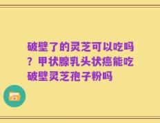 破壁了的灵芝可以吃吗？甲状腺乳头状癌能吃破壁灵芝孢子粉吗