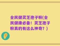 全民健灵芝孢子粉(全民健康必备！灵芝孢子粉真的有这么神奇？)