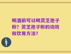 喝酒前可以喝灵芝孢子粉？灵芝孢子粉的功效和饮用方法？