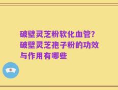 破壁灵芝粉软化血管？破壁灵芝孢子粉的功效与作用有哪些