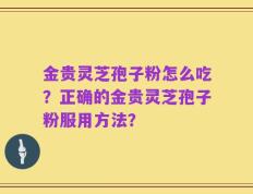 金贵灵芝孢子粉怎么吃？正确的金贵灵芝孢子粉服用方法？