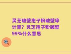灵芝破壁孢子粉破壁率计算？灵芝孢子粉破壁99%什么意思
