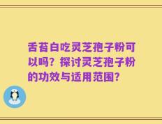 舌苔白吃灵芝孢子粉可以吗？探讨灵芝孢子粉的功效与适用范围？