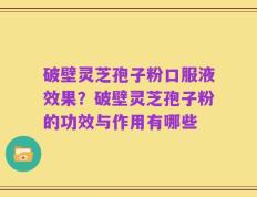 破壁灵芝孢子粉口服液效果？破壁灵芝孢子粉的功效与作用有哪些