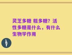 灵芝多糖 粗多糖？活性多糖是什么，有什么生物学作用