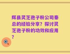辉县灵芝孢子粉公司秦总的经验分享？探讨灵芝孢子粉的功效和应用？