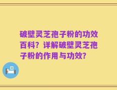 破壁灵芝孢子粉的功效百科？详解破壁灵芝孢子粉的作用与功效？