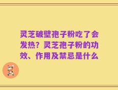 灵芝破壁孢子粉吃了会发热？灵芝孢子粉的功效、作用及禁忌是什么