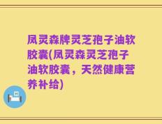 凤灵森牌灵芝孢子油软胶囊(凤灵森灵芝孢子油软胶囊，天然健康营养补给)