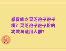 感冒能吃灵芝孢子孢子粉？灵芝孢子孢子粉的功效与适用人群？