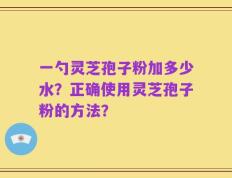 一勺灵芝孢子粉加多少水？正确使用灵芝孢子粉的方法？
