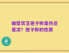 破壁灵芝孢子粉是热还是凉？孢子粉的性质