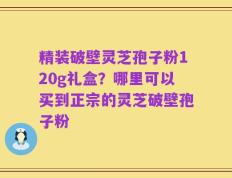 精装破壁灵芝孢子粉120g礼盒？哪里可以买到正宗的灵芝破壁孢子粉