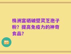 株洲富硒破壁灵芝孢子粉？提高免疫力的神奇食品？