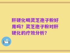 肝硬化喝灵芝孢子粉好用吗？灵芝孢子粉对肝硬化的疗效分析？