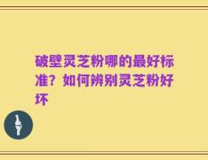 破壁灵芝粉哪的最好标准？如何辨别灵芝粉好坏