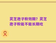 灵芝孢子粉效期？灵芝孢子粉能不能长期吃