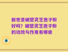 新世圣破壁灵芝孢子粉好吗？破壁灵芝孢子粉的功效与作用有哪些