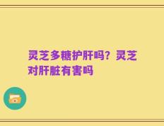 灵芝多糖护肝吗？灵芝对肝脏有害吗