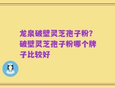 龙泉破壁灵芝孢子粉？破壁灵芝孢子粉哪个牌子比较好
