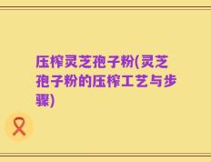 压榨灵芝孢子粉(灵芝孢子粉的压榨工艺与步骤)